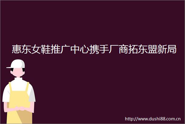 惠东女鞋推广中心携手厂商拓东盟新局