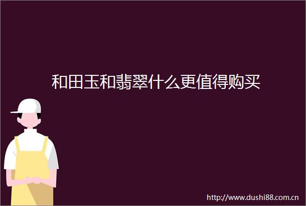 和田玉和翡翠什么更值得购买
