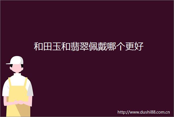 和田玉和翡翠佩戴哪个更好