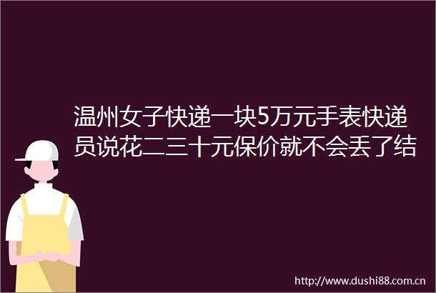 温州女子快递一块5万元手表快递员说花二三十元保价就不会丢了结果