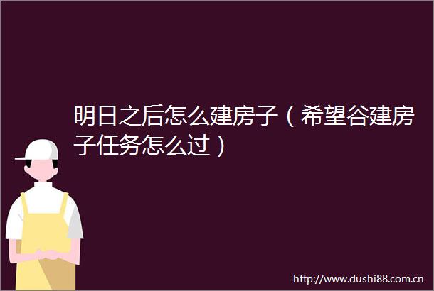 明日之后怎么建房子（希望谷建房子任务怎么过）