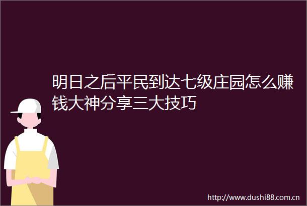 明日之后平民到达七级庄园怎么赚钱大神分享三大技巧
