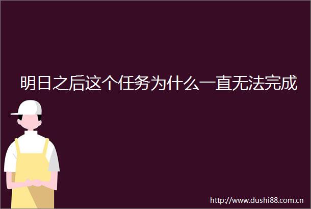 明日之后这个任务为什么一直无法完成