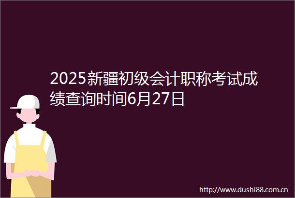 2025新疆初级会计职称考试成绩查询时间6月27日