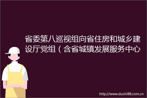 省委第八巡视组向省住房和城乡建设厅党组（含省城镇发展服务中心）反馈巡视情况