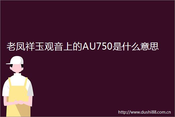 老凤祥玉观音上的AU750是什么意思