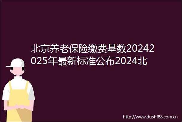北京养老保险缴费基数20242025年最新标准公布2024北京个人养老金需要交多少钱一个月
