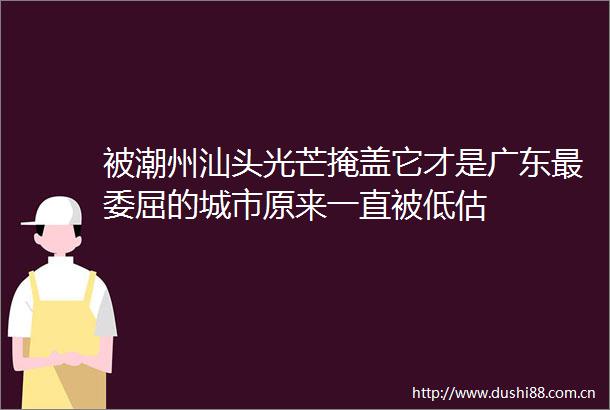 被潮州汕头光芒掩盖它才是广东最委屈的城市原来一直被低估
