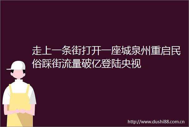 走上一条街打开一座城泉州重启民俗踩街流量破亿登陆央视