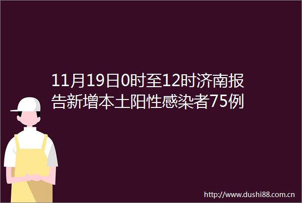 11月19日0时至12时济南报告新增本土阳性感染者75例