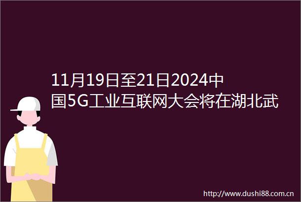 11月19日至21日20245G工业互联网大会将在湖北武汉举办