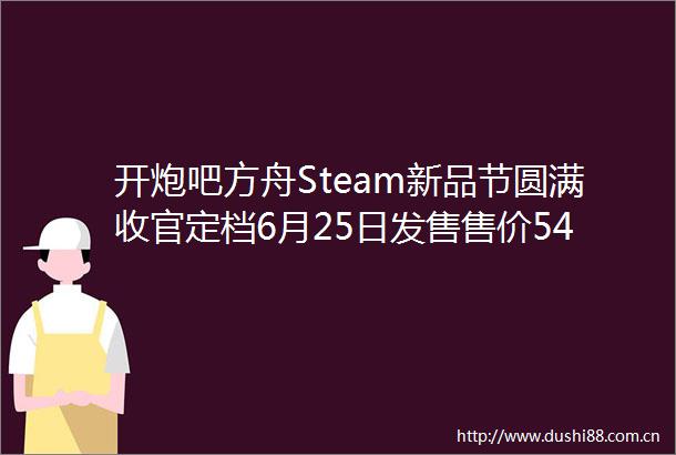 开炮吧方舟Steam新品节圆满收官定档6月25日发售售价54元
