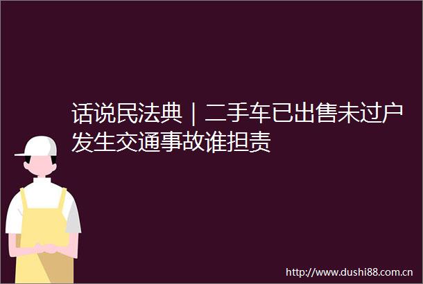 话说民法典｜二手车已未过户发生交通事故谁担责