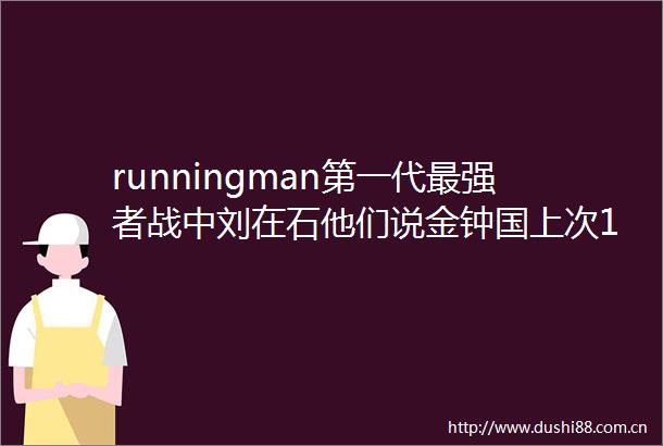 runningman第一代最强者战中刘在石他们说金钟国上次1v