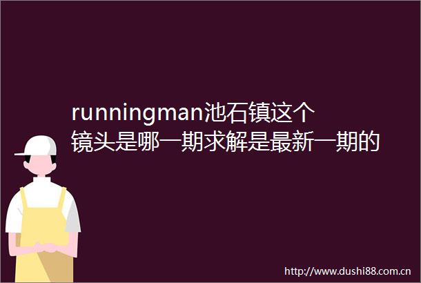 runningman池石镇这个镜头是哪一期求解是最新一期的