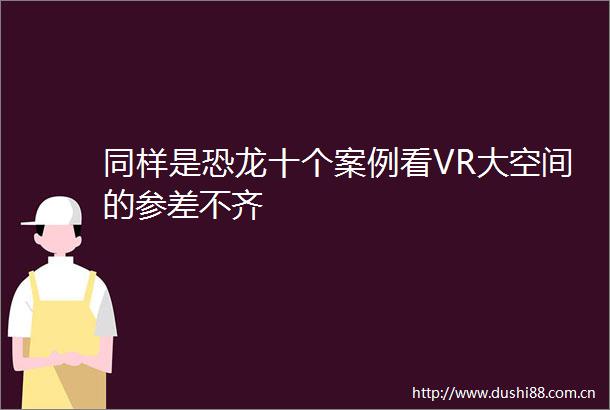 同样是恐龙十个案例看VR大空间的参差不齐