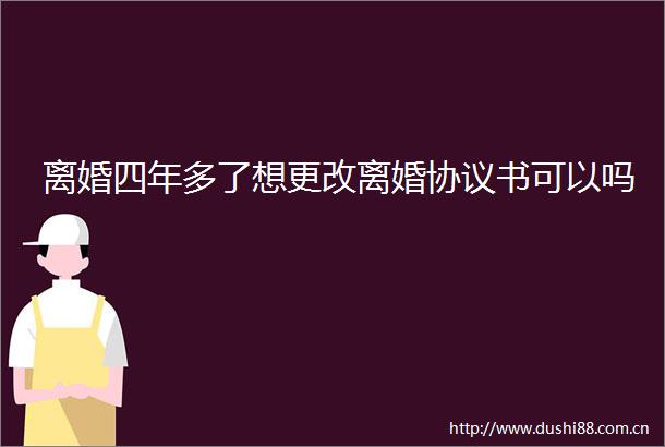 离婚四年多了想更改离婚协议书可以吗