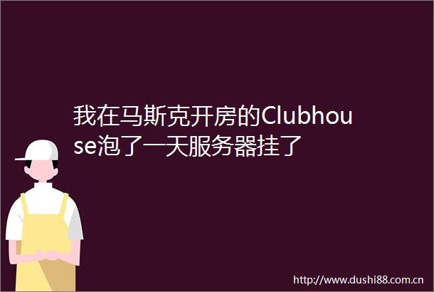 我在马斯克开房的Clubhouse泡了一天服务器挂了
