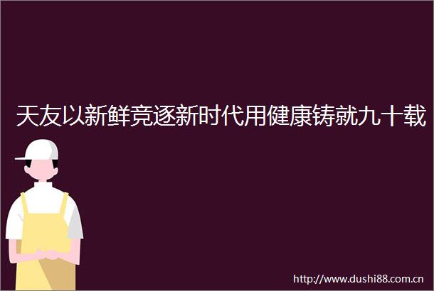 天友以新鲜竞逐新时代用健康铸就九十载