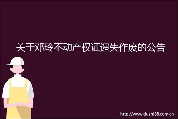 关于邓玲不动产权证遗失作废的公告