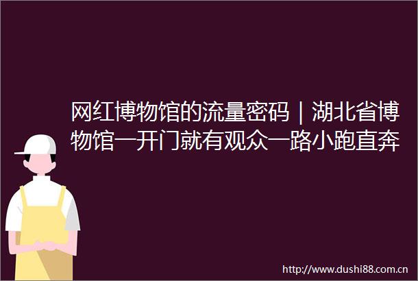 网红博物馆的流量密码｜湖北省博物馆一开门就有观众一路小跑直奔国宝