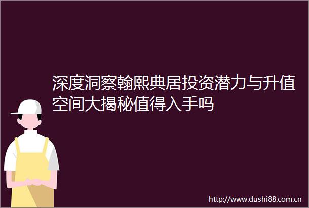 深度洞察翰熙典居投资潜力与升值空间大揭秘值得入手吗