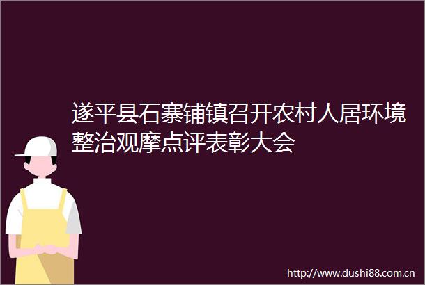 遂平县石寨铺镇召开农村人居环境整治观摩点评表彰大会