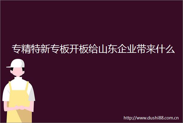 专精特新专板开板给山东企业带来什么