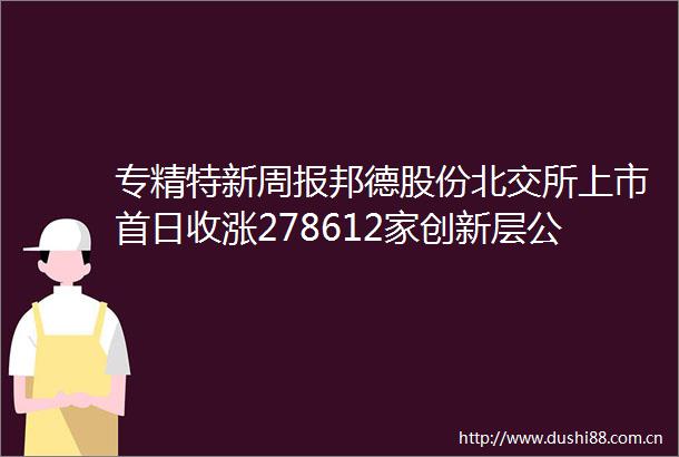 专精特新周报邦德股份北交所上市首日收涨278612家创新层公司被降层2022年新增支持五百家左右专精特新小巨人
