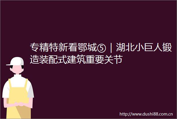 专精特新看鄂城⑤｜湖北小巨人锻造装配式建筑重要关节