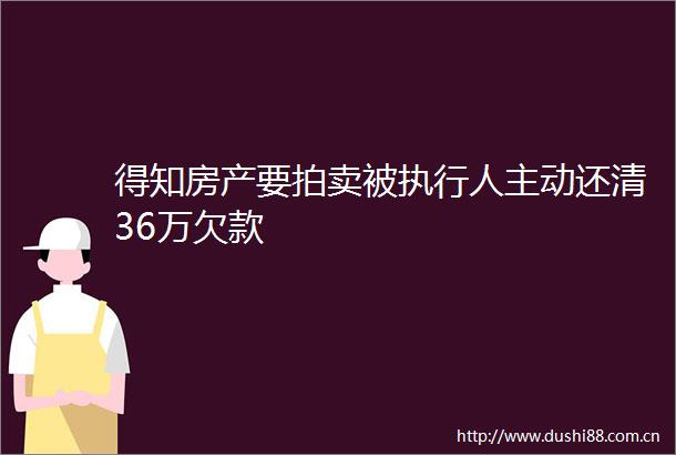 得知房产要拍卖被执行人主动还清36万欠款