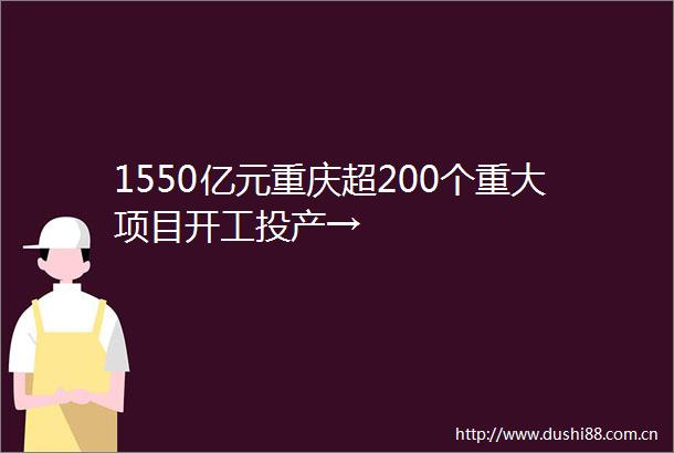 1550亿元重庆超200个重大项目开工投产→