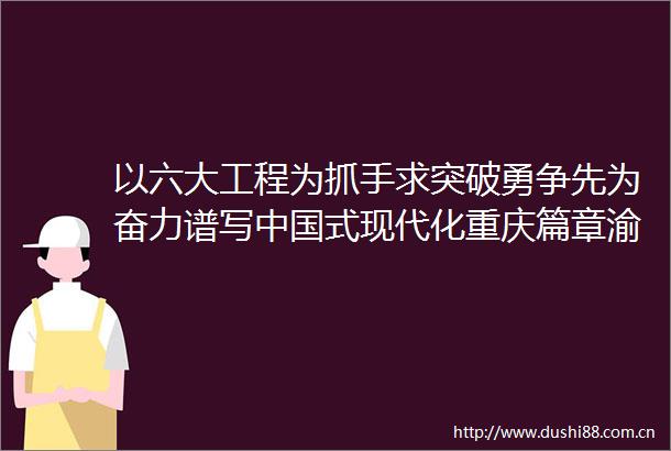 以六大工程为抓手求突破勇争先为奋力谱写式现代化重庆篇章渝中精彩一页作出新的更大贡献