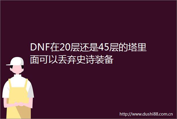 DNF在20层还是45层的塔里面可以丢弃史诗装备