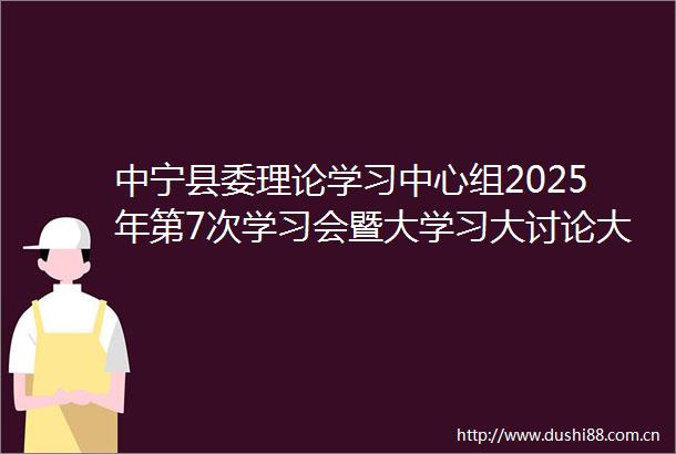 中宁县委理论学习中心组2025年第7次学习会暨大学习大讨论大宣传大实践第5次专题学习会召开