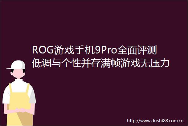 ROG游戏手机9Pro全面评测低调与个性并存满帧游戏无压力