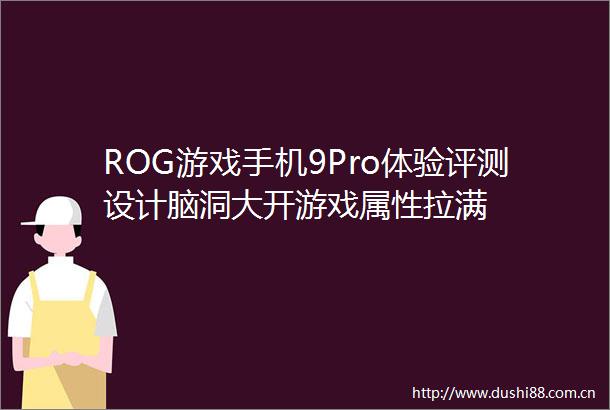 ROG游戏手机9Pro体验评测设计脑洞大开游戏属性拉满