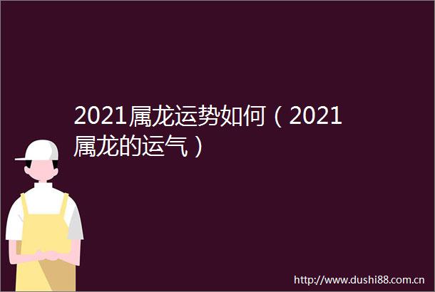 2021属龙运势如何（2021属龙的运气）