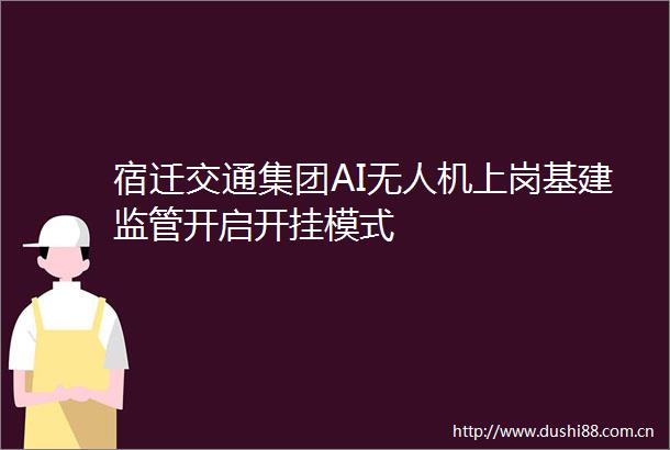 宿迁交通集团AI无人机上岗基建监管开启开挂模式