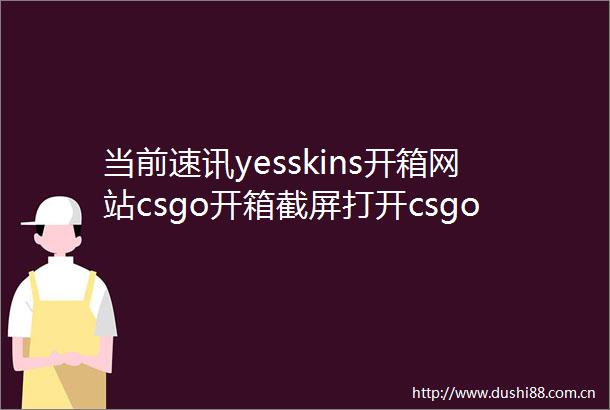 当前速讯yesskins开箱网站csgo开箱截屏打开csgo在哪开箱