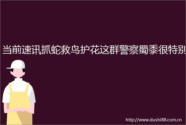 当前速讯抓蛇救鸟护花这群蜀黍很特别
