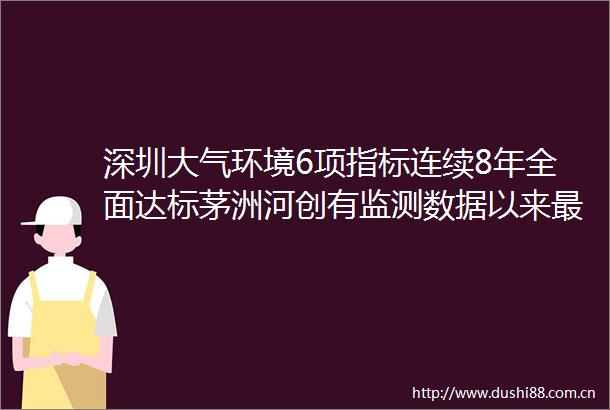 深圳大气环境6项指标连续8年全面达标茅洲河创有监测数据以来最好水平