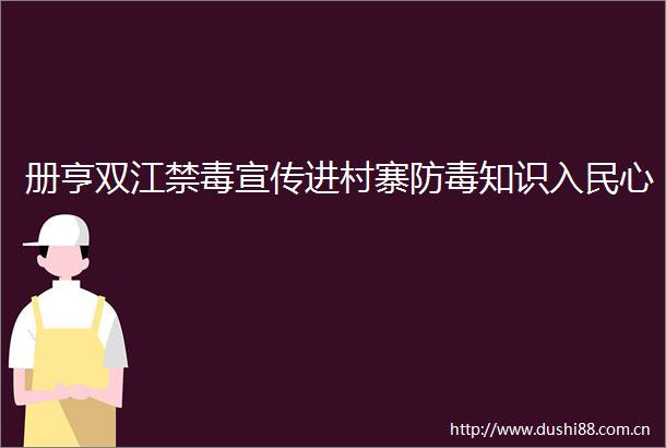 册亨双江禁毒宣传进村寨防毒知识入民心