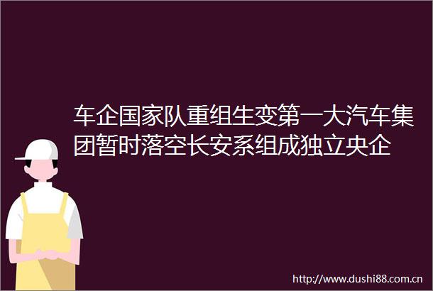 车企队重组生变第一大汽车集团暂时落空长安系组成独立央企