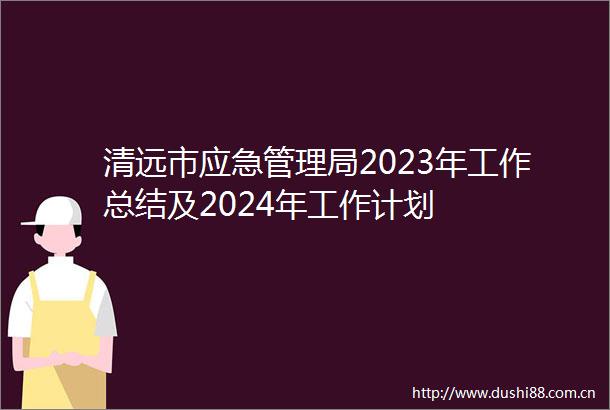 清远市应急管理局2023年工作总结及2024年工作计划