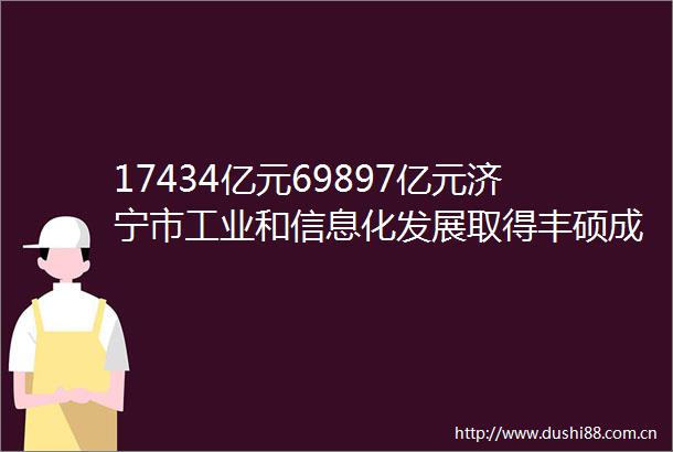 17434亿元69897亿元济宁市工业和信息化发展取得丰硕成果