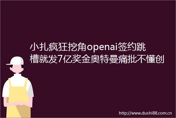 小扎疯狂挖角openai签约跳槽就发7亿奖金奥特曼痛批不懂创新老复制人了