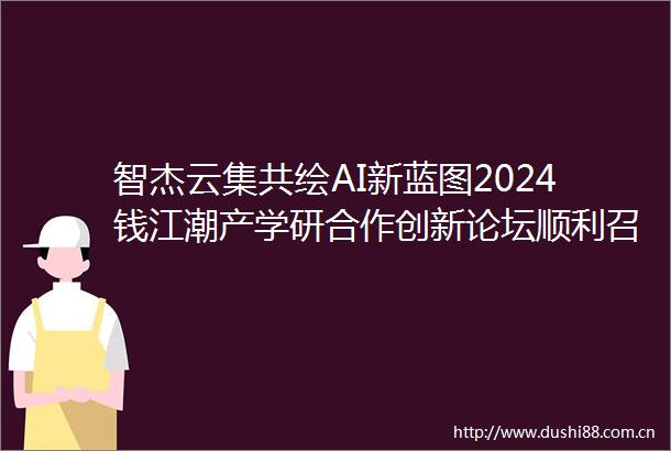 智杰云集共绘AI新蓝图2024钱江潮产学研合作创新论坛顺利召开