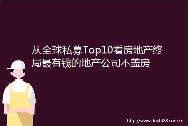从全球私募Top10看房地产终局最有钱的地产公司不盖房