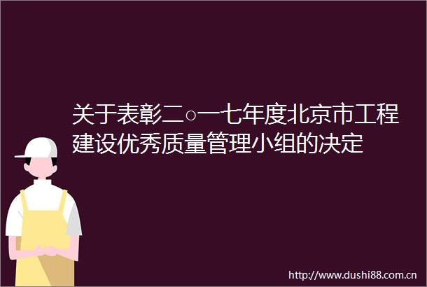 关于表彰二○一七年度北京市工程建设优秀质量管理小组的决定
